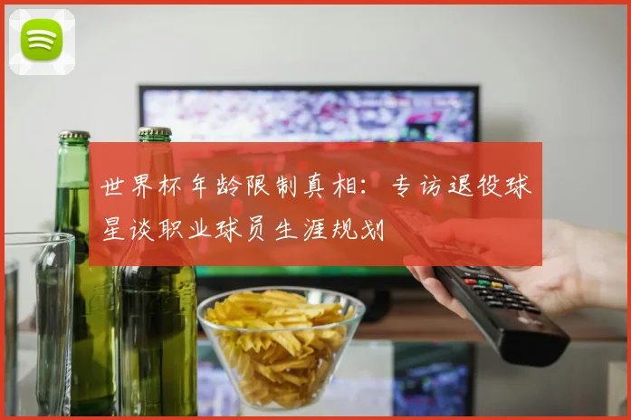 世界杯年龄限制真相：专访退役球星谈职业球员生涯规划