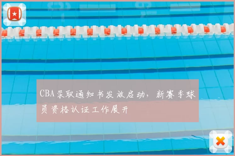CBA录取通知书发放启动，新赛季球员资格认证工作展开