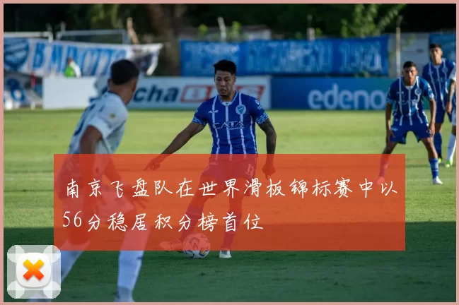 南京飞盘队在世界滑板锦标赛中以56分稳居积分榜首位