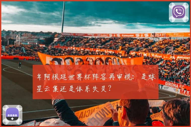 年阿根廷世界杯阵容再审视：是球星云集还是体系失灵？
