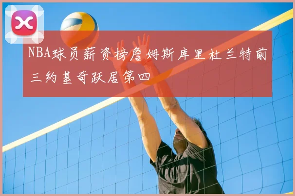 NBA球员薪资榜詹姆斯库里杜兰特前三约基奇跃居第四