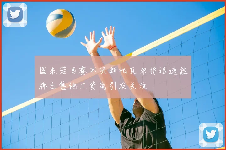 国米若马赛不买断帕瓦尔将迅速挂牌出售他工资高引发关注