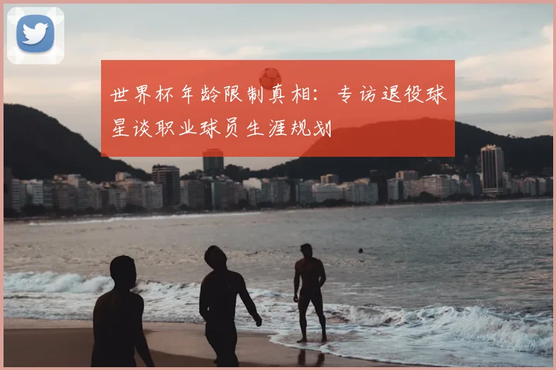 世界杯年龄限制真相：专访退役球星谈职业球员生涯规划