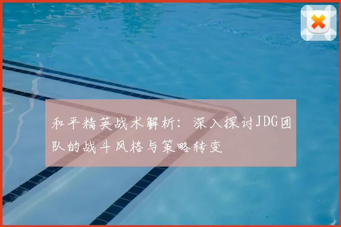 和平精英战术解析:深入探讨JDG团队的战斗风格与策略转变