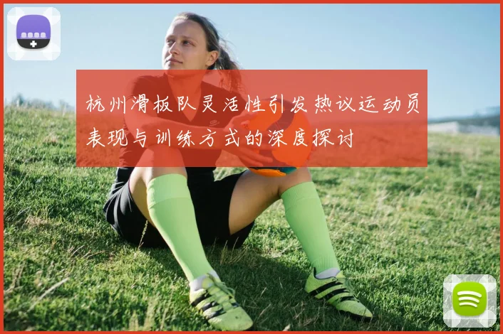 杭州滑板队灵活性引发热议运动员表现与训练方式的深度探讨