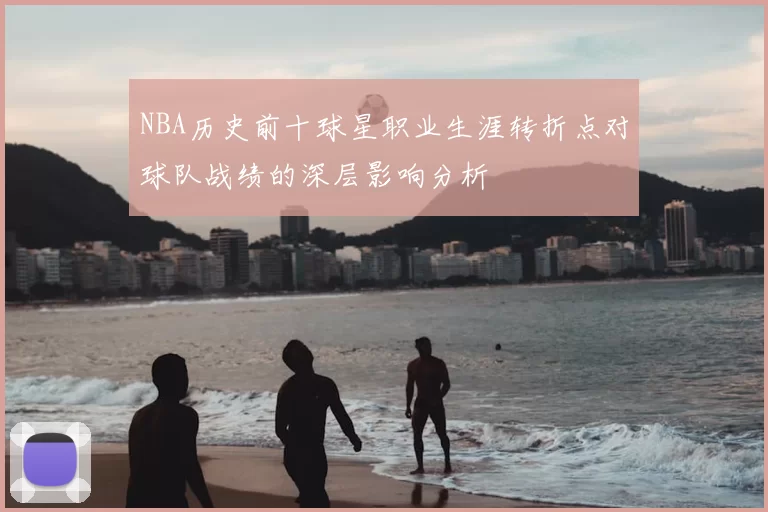 NBA历史前十球星职业生涯转折点对球队战绩的深层影响分析