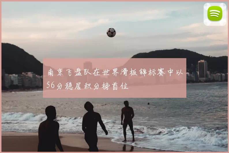 南京飞盘队在世界滑板锦标赛中以56分稳居积分榜首位
