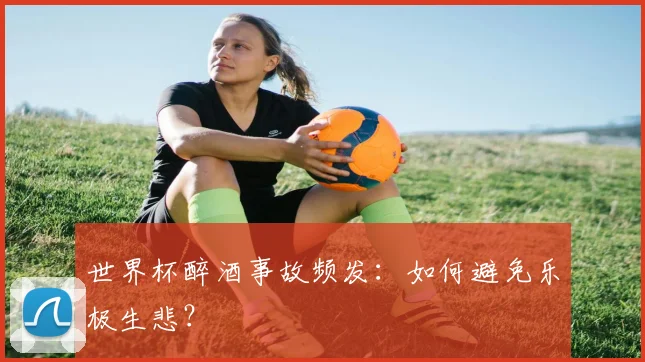 世界杯醉酒事故频发：如何避免乐极生悲？