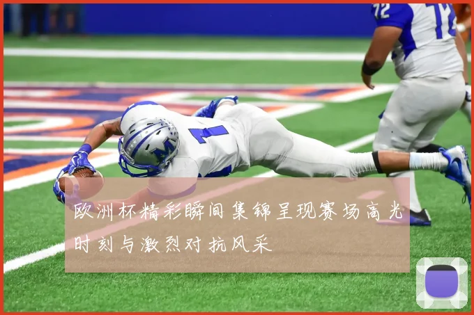 欧洲杯精彩瞬间集锦呈现赛场高光时刻与激烈对抗风采