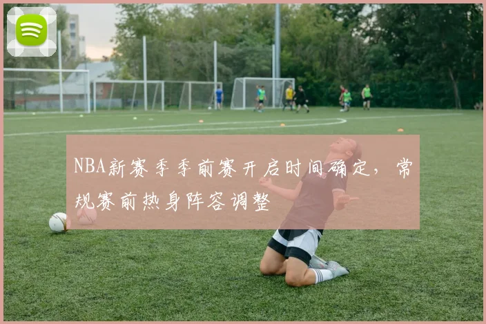 NBA新赛季季前赛开启时间确定,常规赛前热身阵容调整