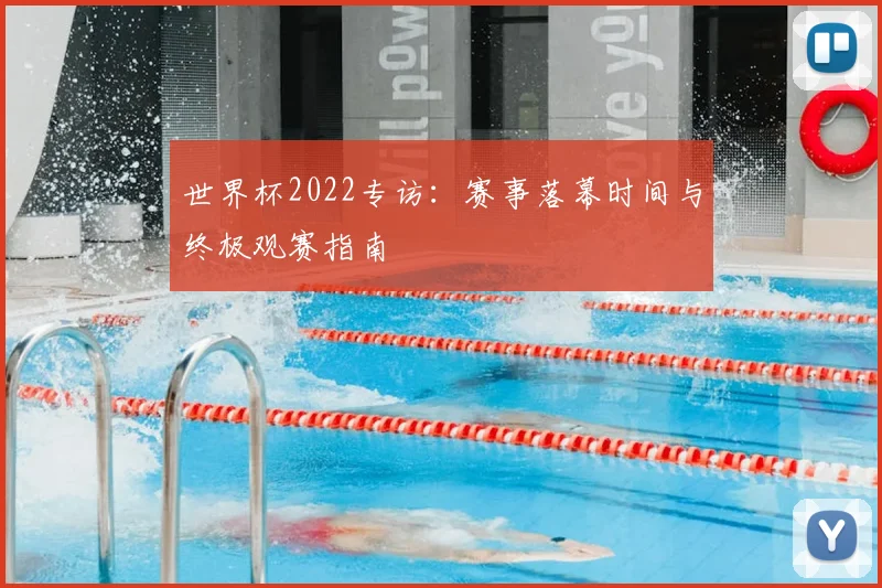 世界杯2022专访：赛事落幕时间与终极观赛指南