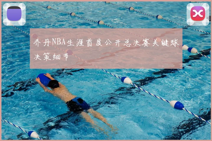 乔丹NBA生涯首度公开总决赛关键球决策细节