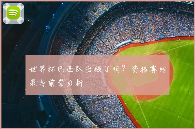 世界杯巴西队出线了吗？资格赛结果与前景分析
