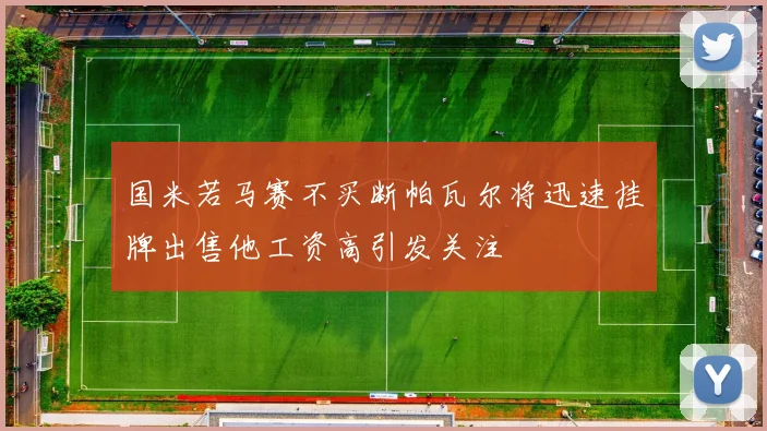 国米若马赛不买断帕瓦尔将迅速挂牌出售他工资高引发关注