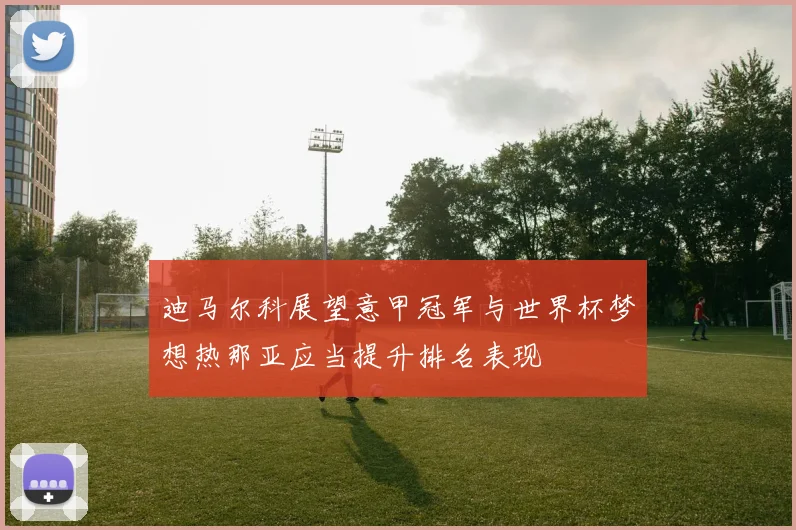 迪马尔科展望意甲冠军与世界杯梦想热那亚应当提升排名表现