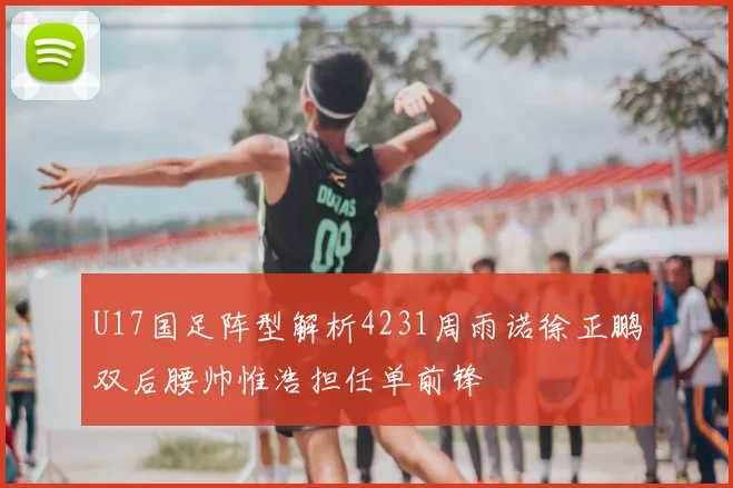 U17国足阵型解析4231周雨诺徐正鹏双后腰帅惟浩担任单前锋