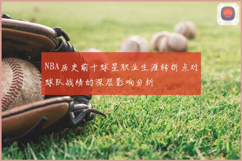 NBA历史前十球星职业生涯转折点对球队战绩的深层影响分析