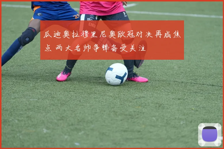 瓜迪奥拉穆里尼奥欧冠对决再成焦点 两大名帅争锋备受关注