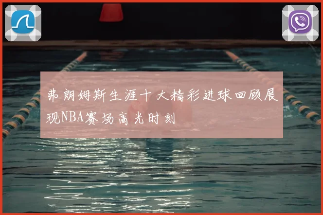 弗朗姆斯生涯十大精彩进球回顾展现NBA赛场高光时刻