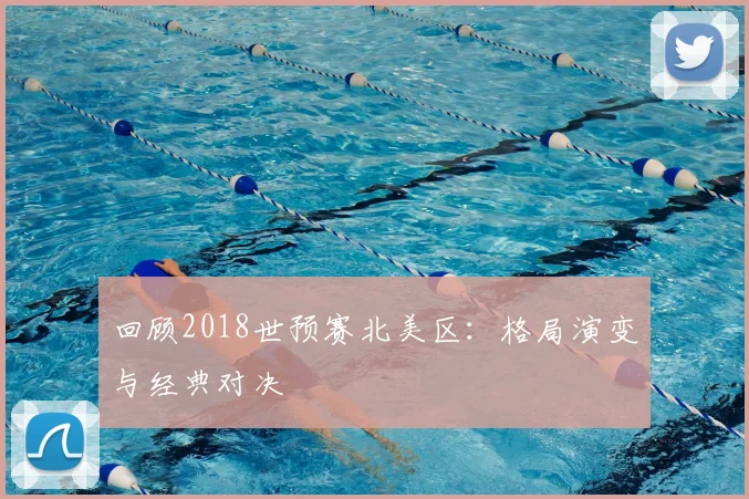 回顾2018世预赛北美区:格局演变与经典对决