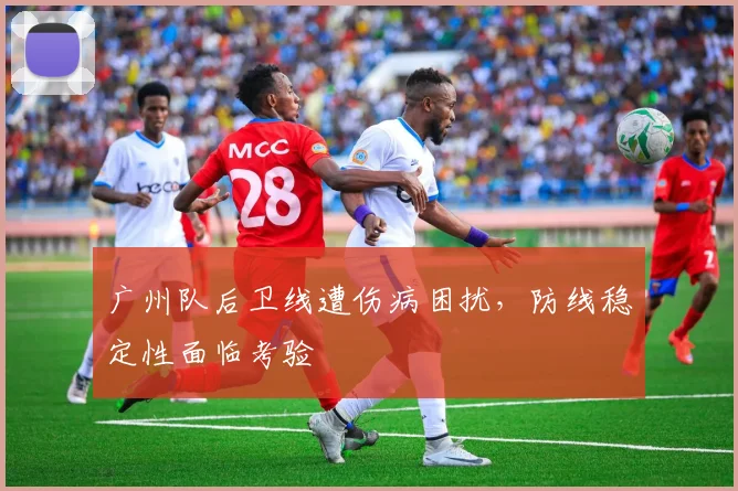 广州队后卫线遭伤病困扰,防线稳定性面临考验