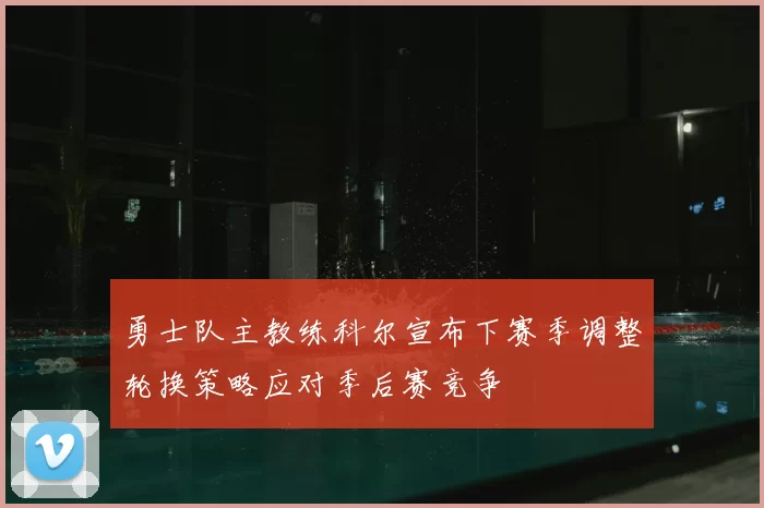 勇士队主教练科尔宣布下赛季调整轮换策略应对季后赛竞争