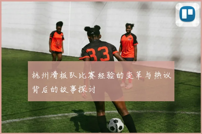 杭州滑板队比赛经验的变革与热议背后的故事探讨
