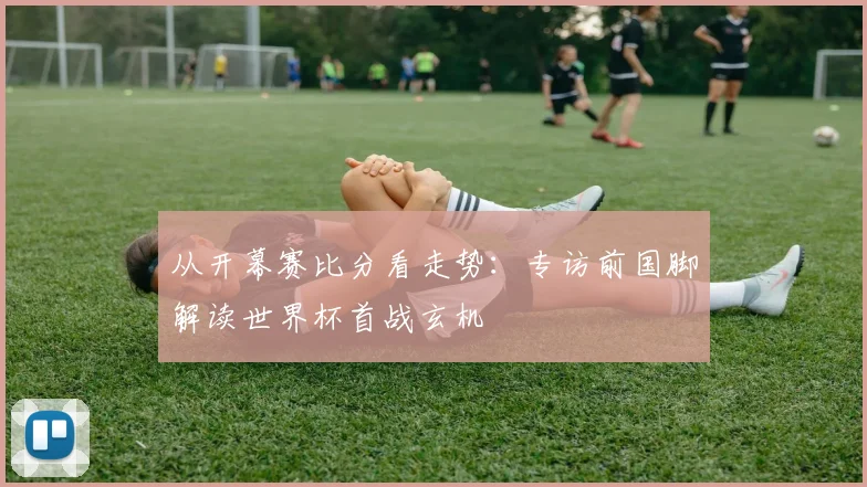 从开幕赛比分看走势：专访前国脚解读世界杯首战玄机