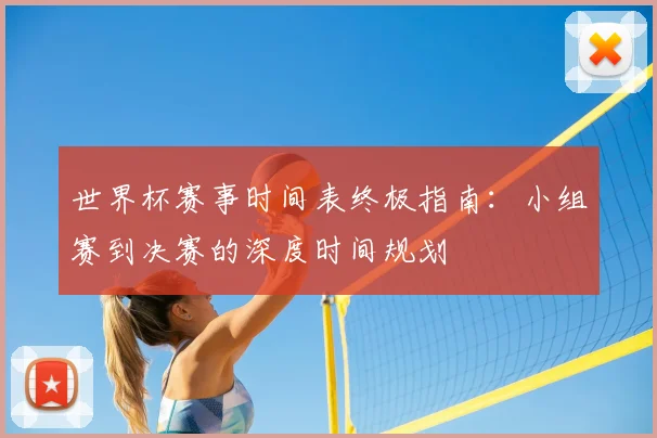 世界杯赛事时间表终极指南:小组赛到决赛的深度时间规划