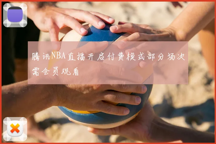 腾讯NBA直播开启付费模式部分场次需会员观看