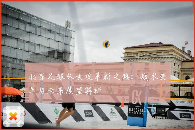 北京足球队快攻革新之路：战术变革与未来展望解析