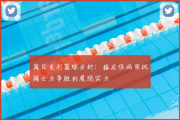 周日竞彩篮球分析:猛龙伤病困扰骑士力争胜利展现实力