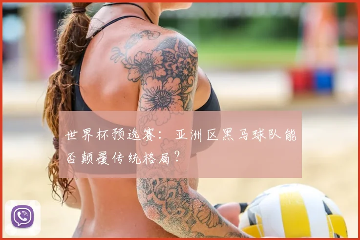 世界杯预选赛:亚洲区黑马球队能否颠覆传统格局?