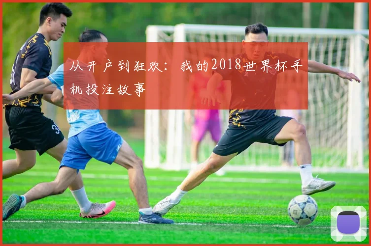 从开户到狂欢：我的2018世界杯手机投注故事