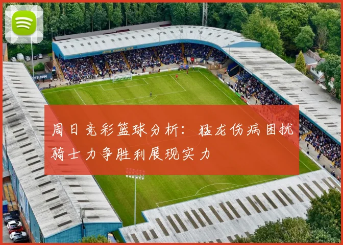 周日竞彩篮球分析:猛龙伤病困扰骑士力争胜利展现实力