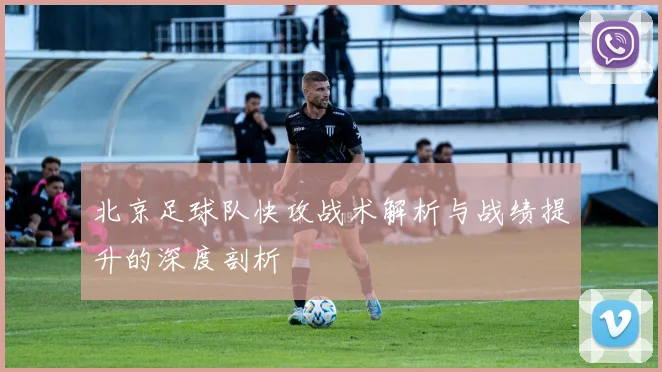 北京足球队快攻战术解析与战绩提升的深度剖析