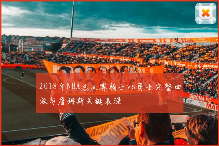2018年NBA总决赛骑士vs勇士完整回放与詹姆斯关键表现