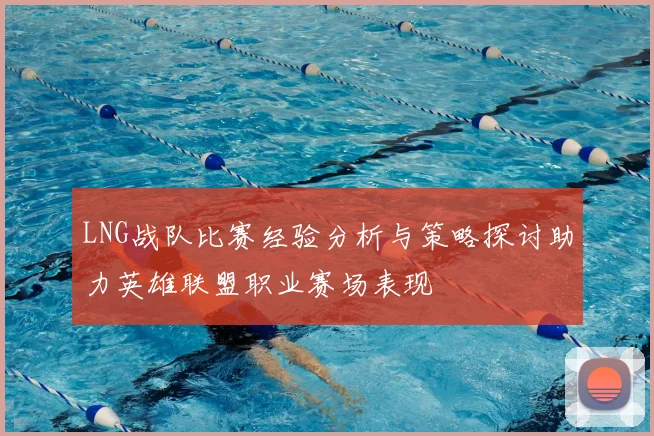 LNG战队比赛经验分析与策略探讨助力英雄联盟职业赛场表现