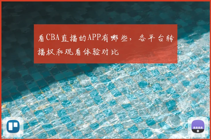 看CBA直播的APP有哪些，各平台转播权和观看体验对比