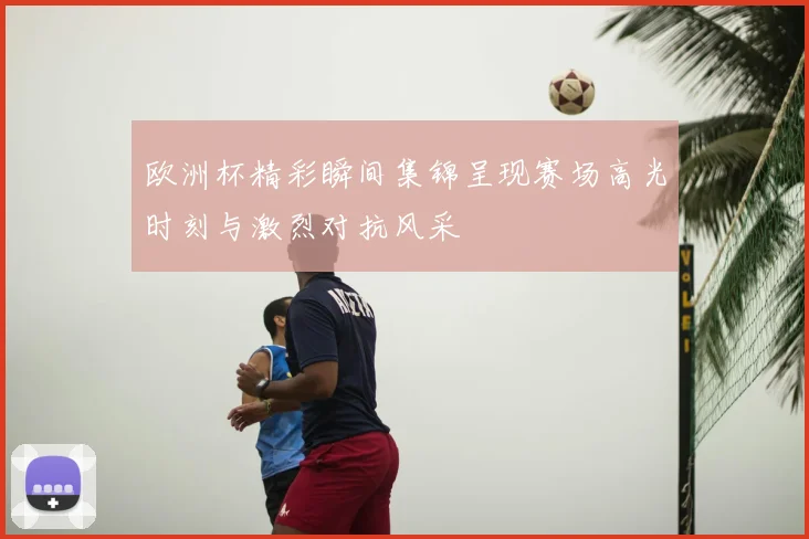 欧洲杯精彩瞬间集锦呈现赛场高光时刻与激烈对抗风采