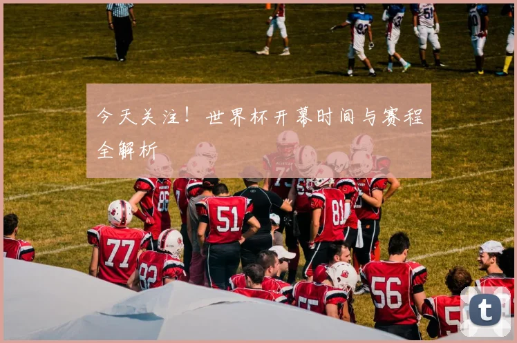 今天关注！世界杯开幕时间与赛程全解析