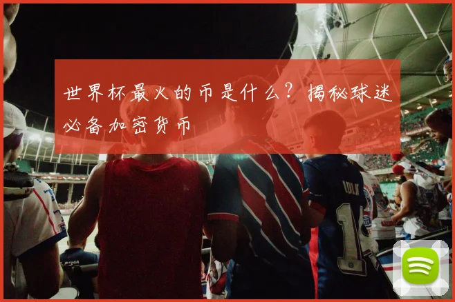 世界杯最火的币是什么?揭秘球迷必备加密货币