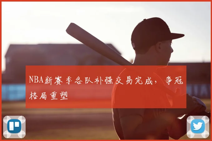NBA新赛季各队补强交易完成,争冠格局重塑