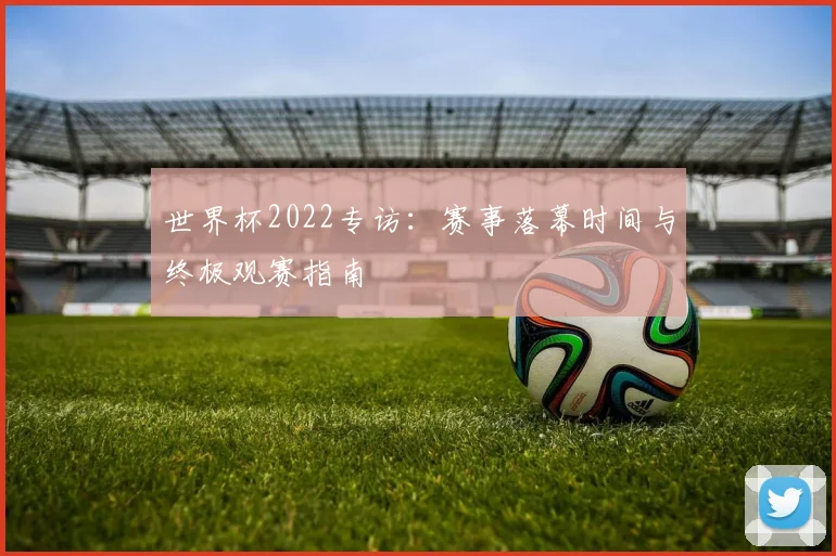 世界杯2022专访：赛事落幕时间与终极观赛指南