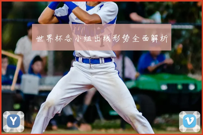 世界杯各小组出线形势全面解析