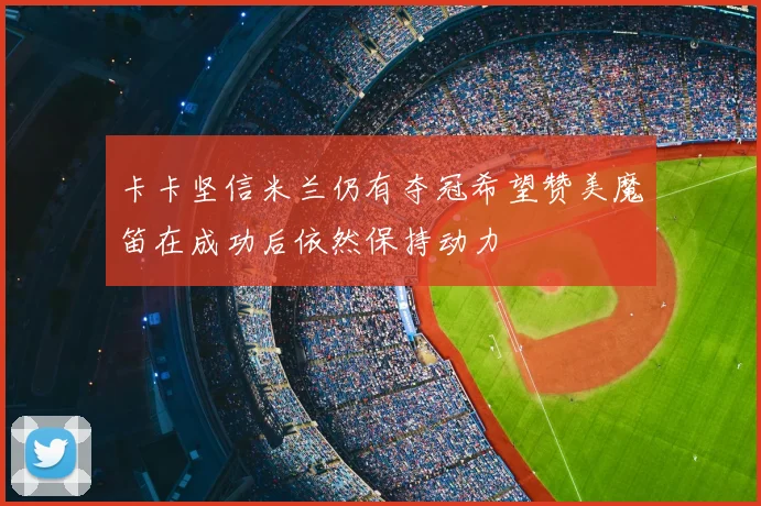 卡卡坚信米兰仍有夺冠希望赞美魔笛在成功后依然保持动力