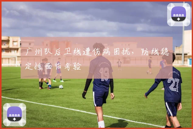 广州队后卫线遭伤病困扰,防线稳定性面临考验