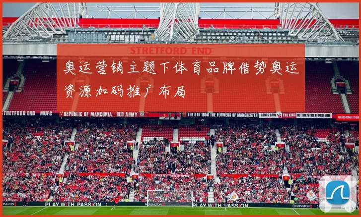 奥运营销主题下体育品牌借势奥运资源加码推广布局