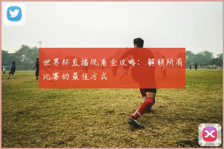 世界杯直播观看全攻略:解锁所有比赛的最佳方式