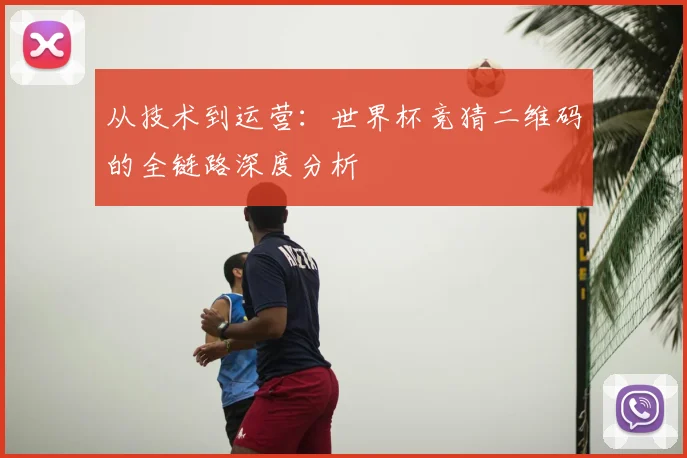 从技术到运营：世界杯竞猜二维码的全链路深度分析